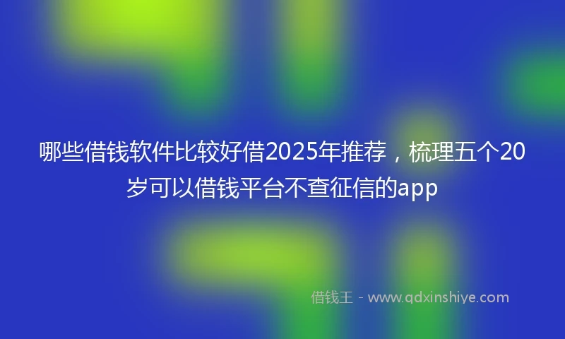 哪些借钱软件比较好借2025年推荐，梳理五个20岁可以借钱平台不查征信的app