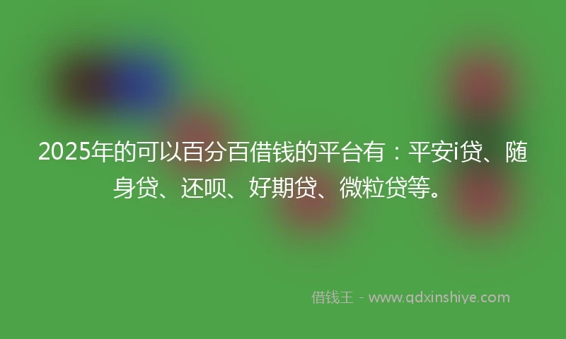 2025年的可以百分百借钱的平台有:平安i贷、随身贷、还呗、好期贷、微粒贷等。