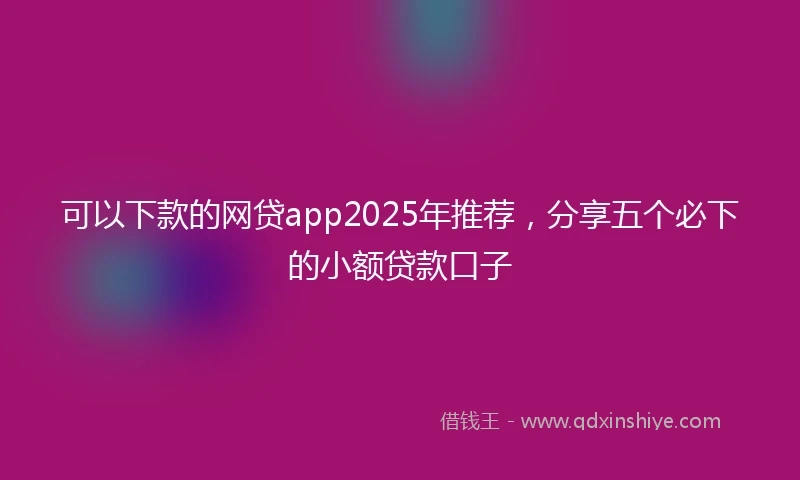 可以下款的网贷app2025年推荐，分享五个必下的小额贷款口子
