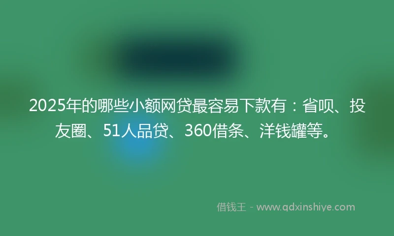 2025年的哪些小额网贷最容易下款有：省呗、投友圈、51人品贷、360借条、洋钱罐等。