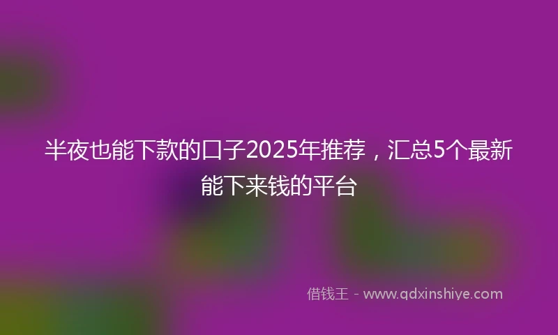 半夜也能下款的口子2025年推荐，汇总5个最新能下来钱的平台