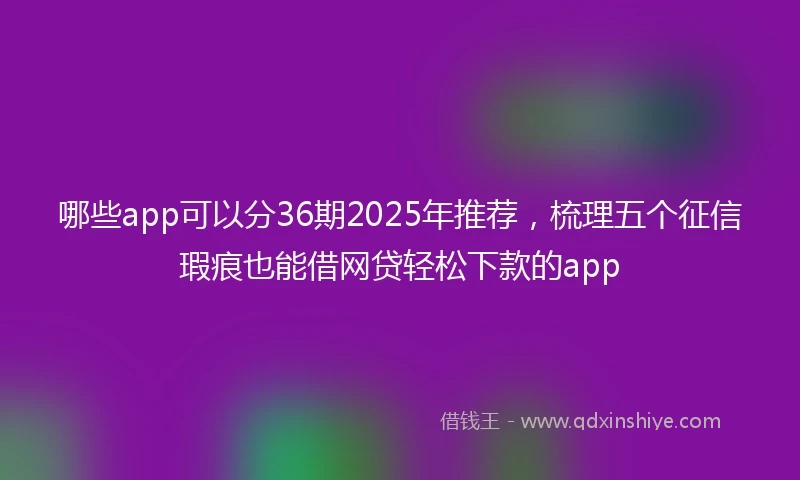 哪些app可以分36期2025年推荐，梳理五个征信瑕疵也能借网贷轻松下款的app