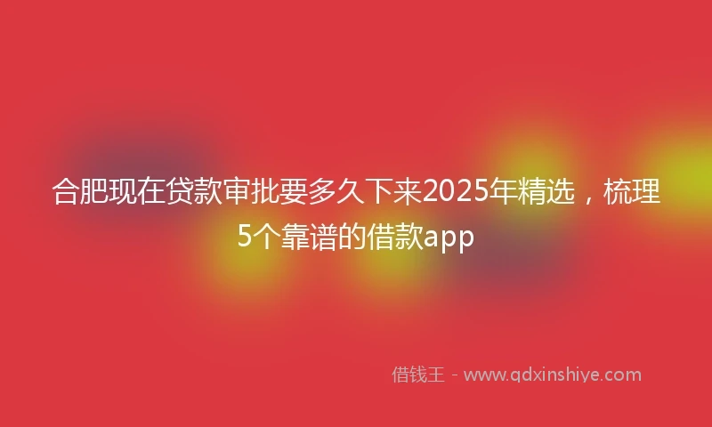 合肥现在贷款审批要多久下来2025年精选，梳理5个靠谱的借款app