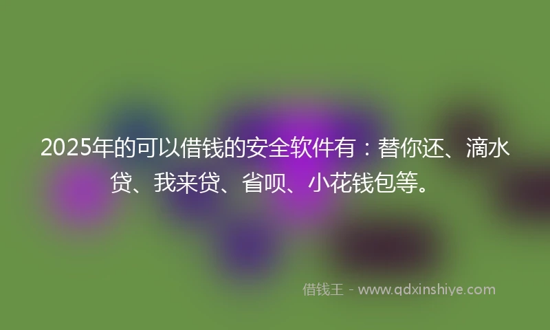 2025年的可以借钱的安全软件有：替你还、滴水贷、我来贷、省呗、小花钱包等。