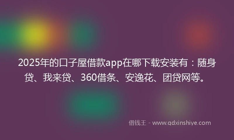 2025年的口子屋借款app在哪下载安装有：随身贷、我来贷、360借条、安逸花、团贷网等。