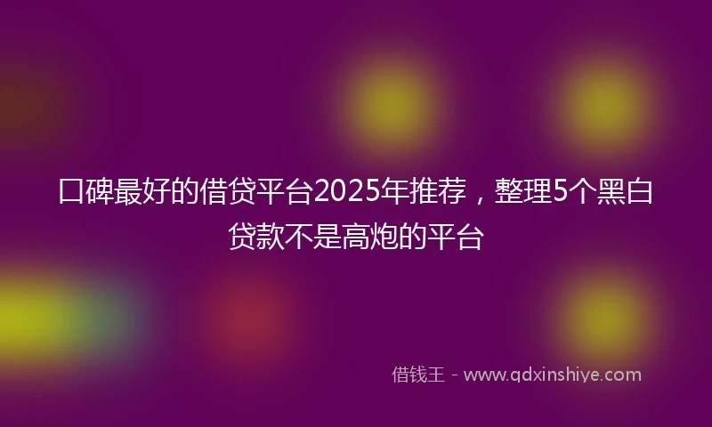 口碑最好的借贷平台2025年推荐,整理5个黑白贷款不是高炮的平台