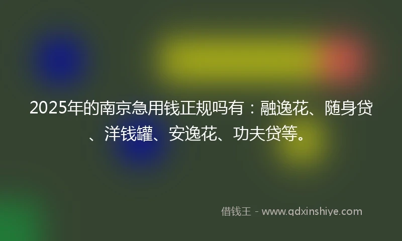 2025年的南京急用钱正规吗有：融逸花、随身贷、洋钱罐、安逸花、功夫贷等。