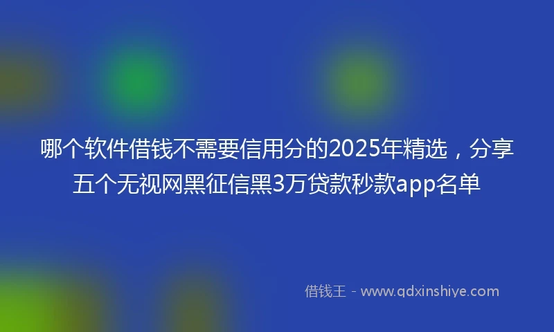 哪个软件借钱不需要信用分的2025年精选，分享五个无视网黑征信黑3万贷款秒款app名单