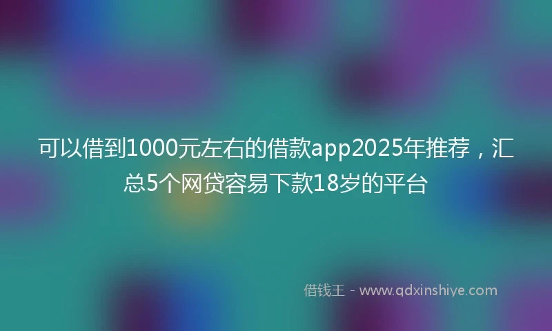 可以借到1000元左右的借款app2025年推荐,汇总5个网贷容易下款18岁的平台