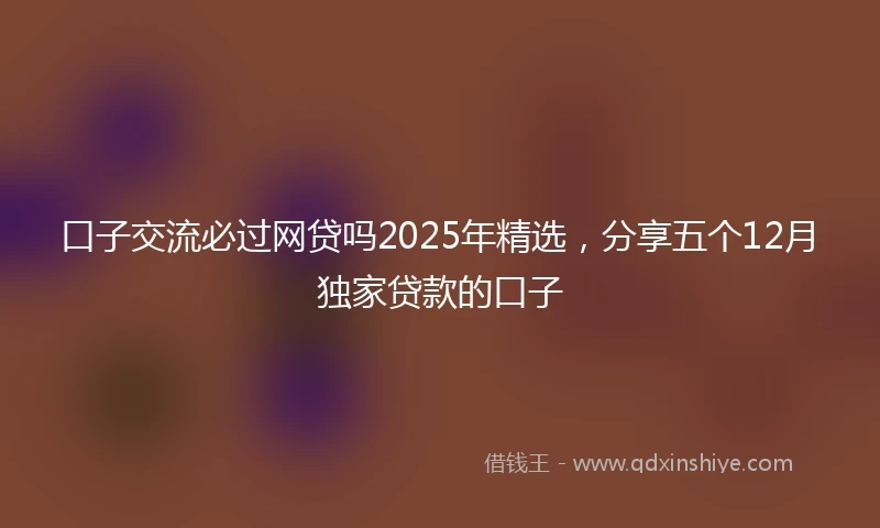 口子交流必过网贷吗2025年精选，分享五个12月独家贷款的口子