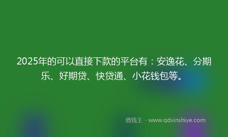 2025年的可以直接下款的平台有：安逸花、分期乐、好期贷、快贷通、小花钱包等。
