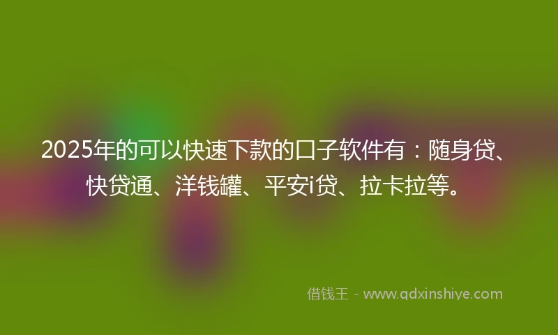 2025年的可以快速下款的口子软件有：随身贷、快贷通、洋钱罐、平安i贷、拉卡拉等。