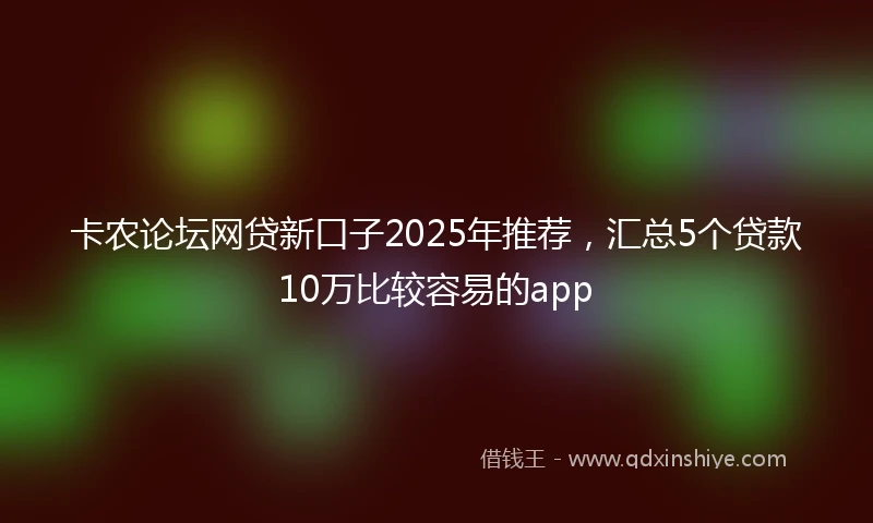卡农论坛网贷新口子2025年推荐，汇总5个贷款10万比较容易的app