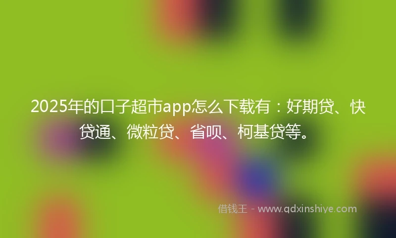 2025年的口子超市app怎么下载有：好期贷、快贷通、微粒贷、省呗、柯基贷等。