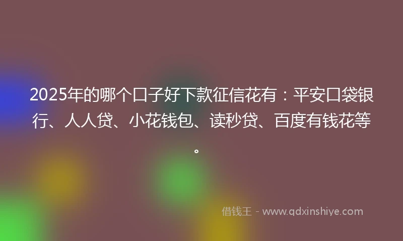 2025年的哪个口子好下款征信花有：平安口袋银行、人人贷、小花钱包、读秒贷、百度有钱花等。