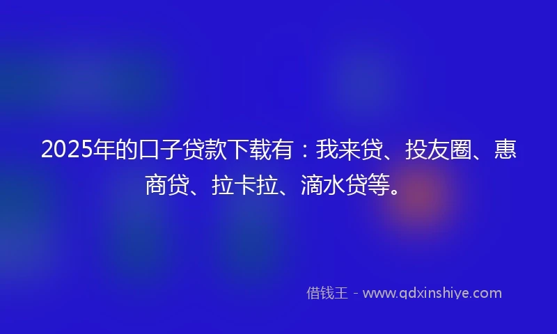 2025年的口子贷款下载有:我来贷、投友圈、惠商贷、拉卡拉、滴水贷等。