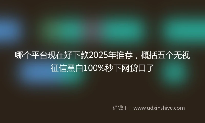 哪个平台现在好下款2025年推荐，概括五个无视征信黑白100%秒下网贷口子