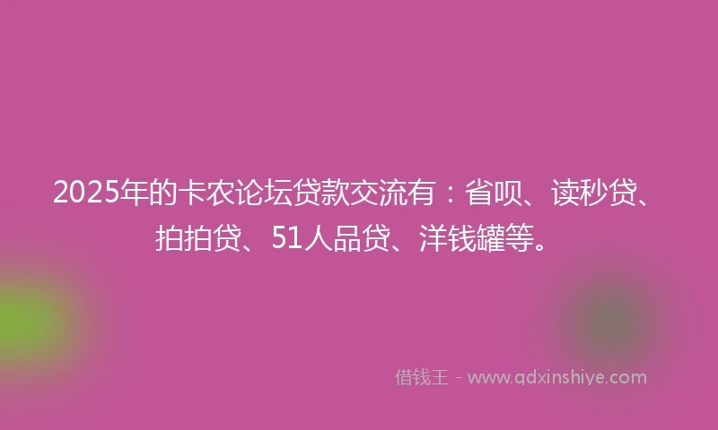 2025年的卡农论坛贷款交流有：省呗、读秒贷、拍拍贷、51人品贷、洋钱罐等。