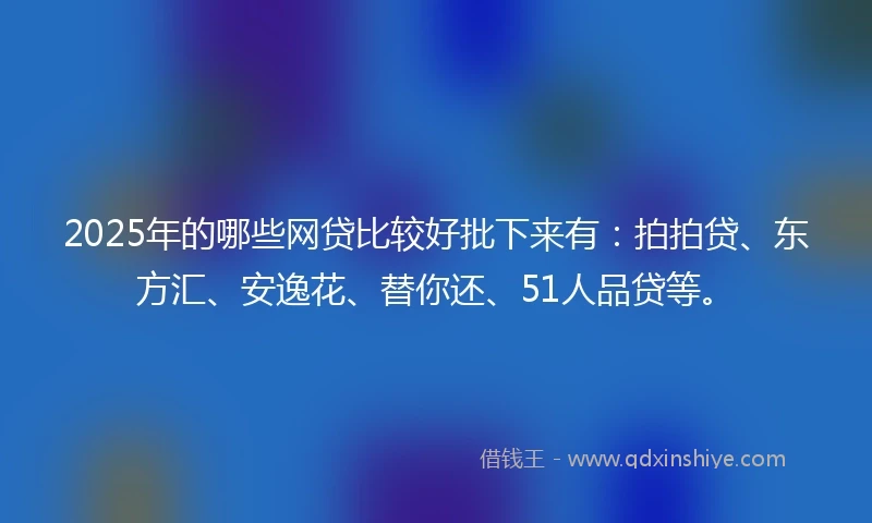 2025年的哪些网贷比较好批下来有：拍拍贷、东方汇、安逸花、替你还、51人品贷等。