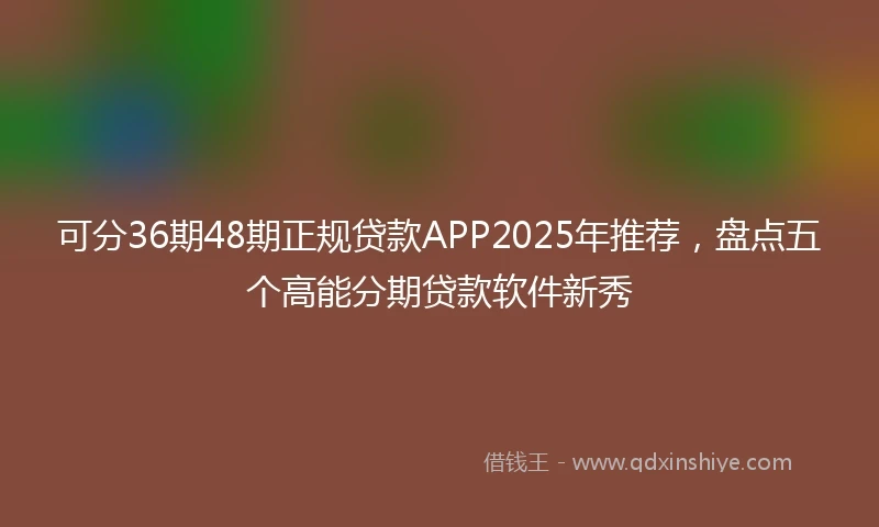 可分36期48期正规贷款APP2025年推荐,盘点五个高能分期贷款软件新秀