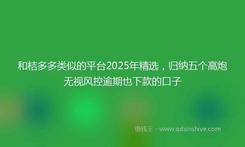 和桔多多类似的平台2025年精选，归纳五个高炮无视风控逾期也下款的口子