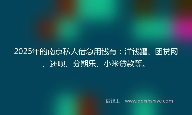 2025年的南京私人借急用钱有：洋钱罐、团贷网、还呗、分期乐、小米贷款等。