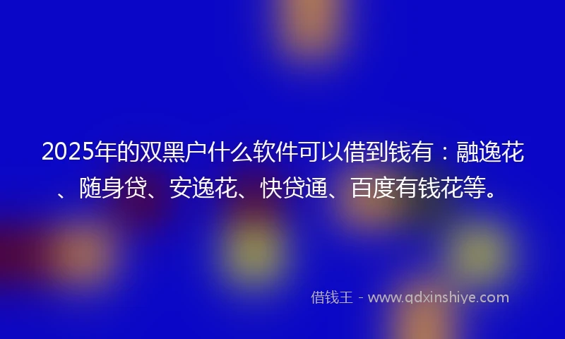 2025年的双黑户什么软件可以借到钱有：融逸花、随身贷、安逸花、快贷通、百度有钱花等。