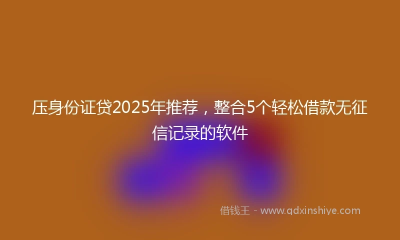 压身份证贷2025年推荐,整合5个轻松借款无征信记录的软件