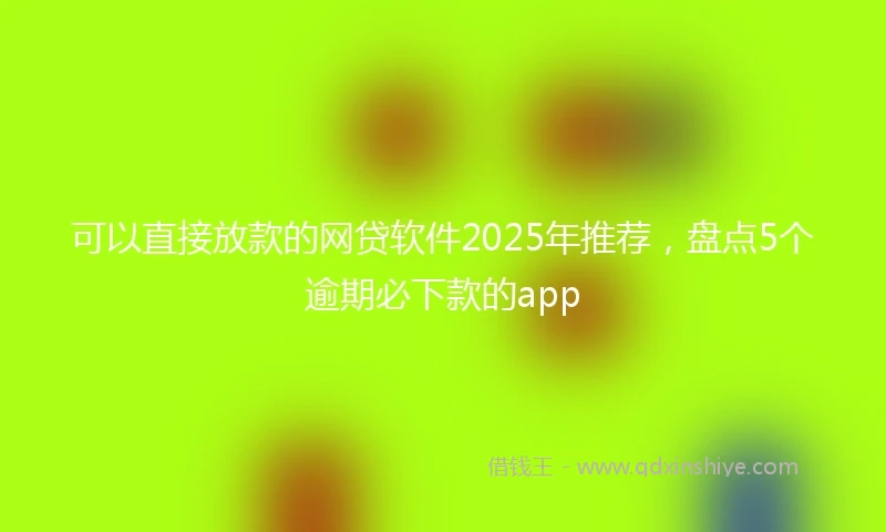 可以直接放款的网贷软件2025年推荐，盘点5个逾期必下款的app