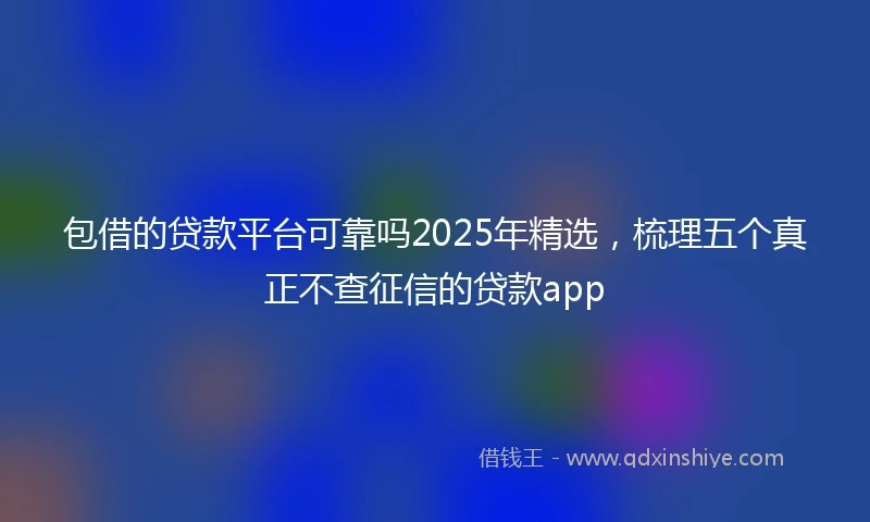 包借的贷款平台可靠吗2025年精选，梳理五个真正不查征信的贷款app