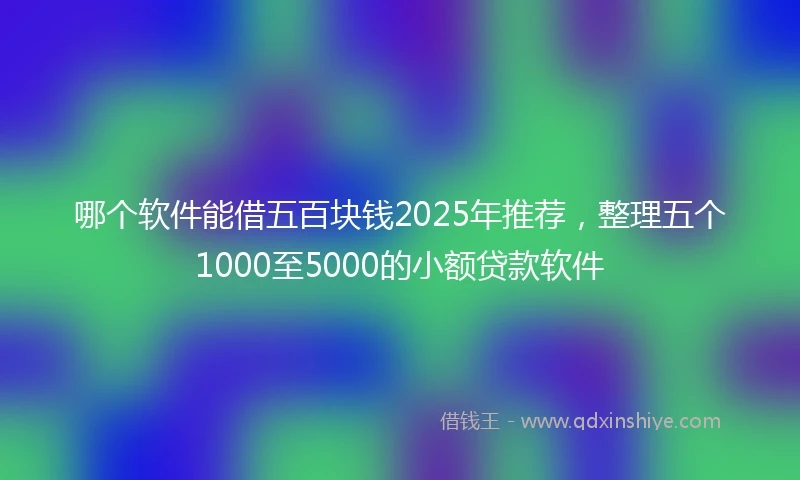 哪个软件能借五百块钱2025年推荐，整理五个1000至5000的小额贷款软件