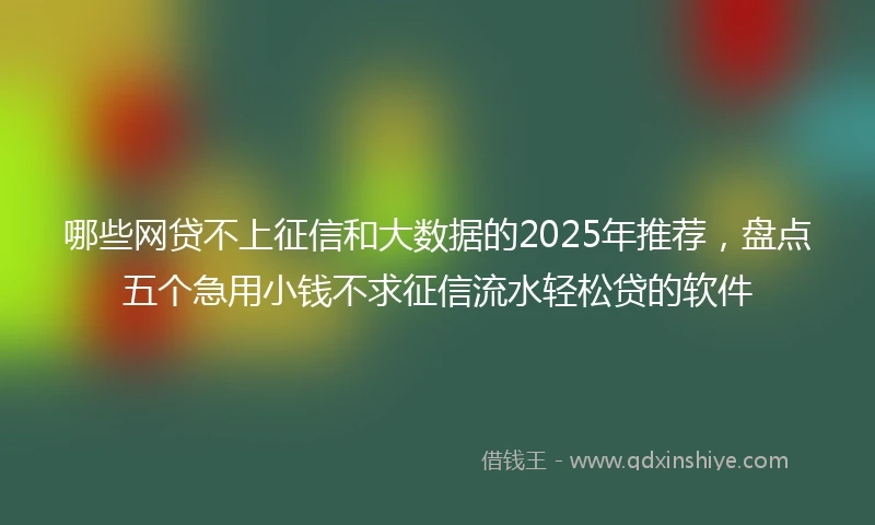 哪些网贷不上征信和大数据的2025年推荐，盘点五个急用小钱不求征信流水轻松贷的软件