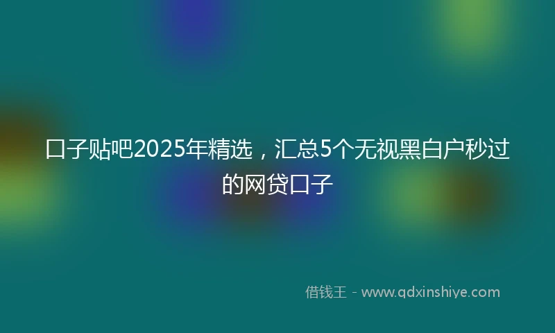 口子贴吧2025年精选，汇总5个无视黑白户秒过的网贷口子