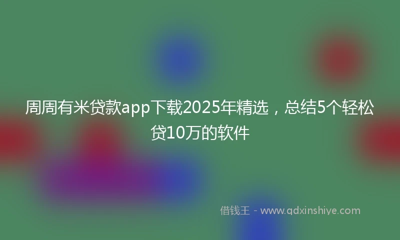 周周有米贷款app下载2025年精选，总结5个轻松贷10万的软件