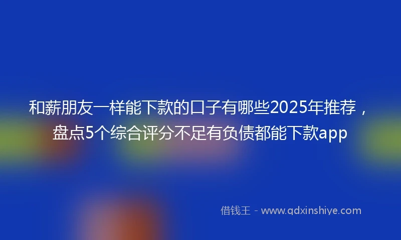 和薪朋友一样能下款的口子有哪些2025年推荐，盘点5个综合评分不足有负债都能下款app