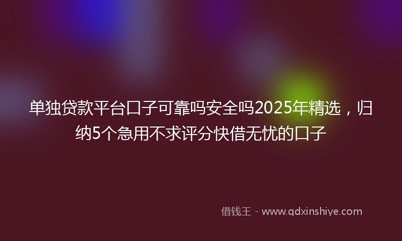 单独贷款平台口子可靠吗安全吗2025年精选，归纳5个急用不求评分快借无忧的口子