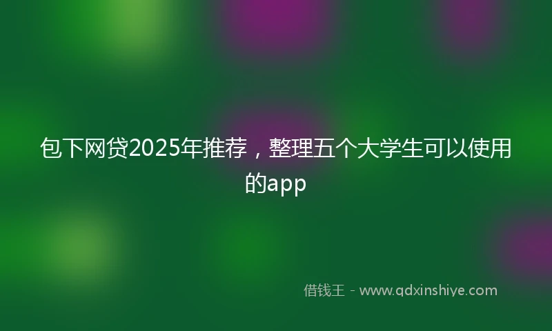 包下网贷2025年推荐，整理五个大学生可以使用的app