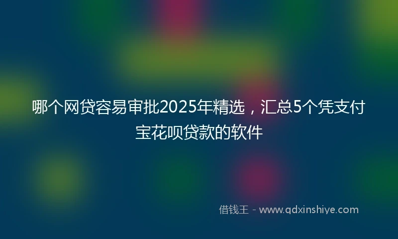 哪个网贷容易审批2025年精选，汇总5个凭支付宝花呗贷款的软件