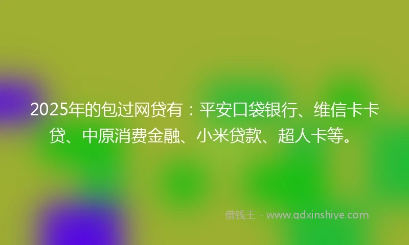 2025年的包过网贷有：平安口袋银行、维信卡卡贷、中原消费金融、小米贷款、超人卡等。
