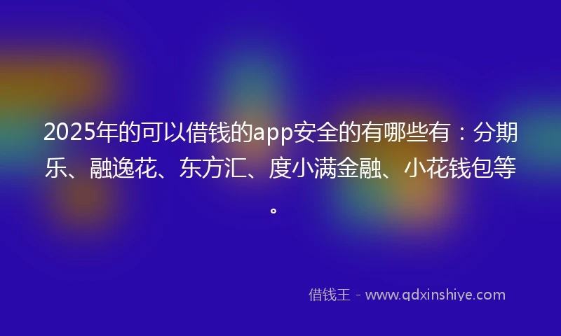 2025年的可以借钱的app安全的有哪些有：分期乐、融逸花、东方汇、度小满金融、小花钱包等。