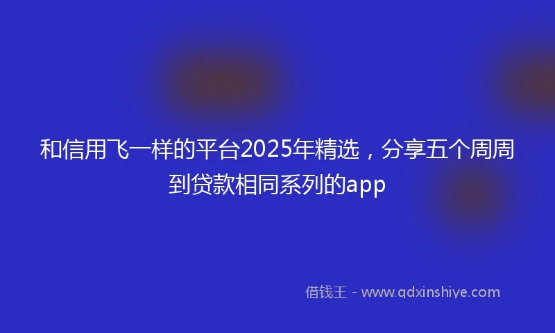 和信用飞一样的平台2025年精选，分享五个周周到贷款相同系列的app