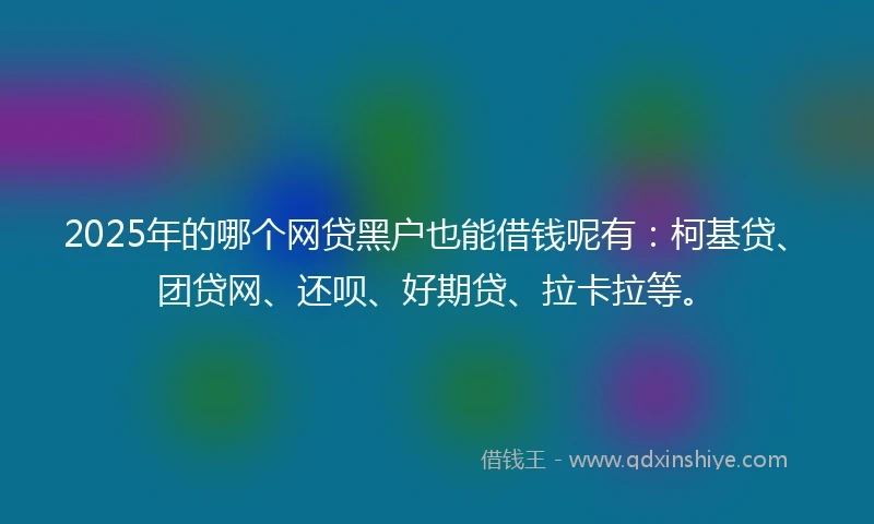 2025年的哪个网贷黑户也能借钱呢有：柯基贷、团贷网、还呗、好期贷、拉卡拉等。