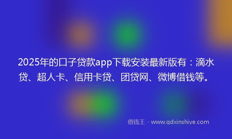 2025年的口子贷款app下载安装最新版有：滴水贷、超人卡、信用卡贷、团贷网、微博借钱等。