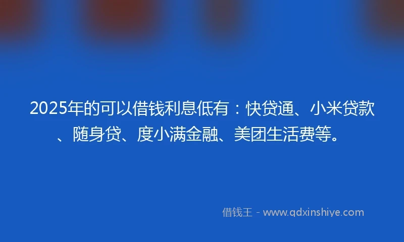 2025年的可以借钱利息低有:快贷通、小米贷款、随身贷、度小满金融、美团生活费等。