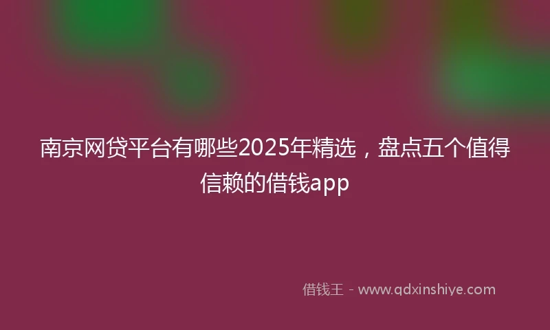 南京网贷平台有哪些2025年精选，盘点五个值得信赖的借钱app