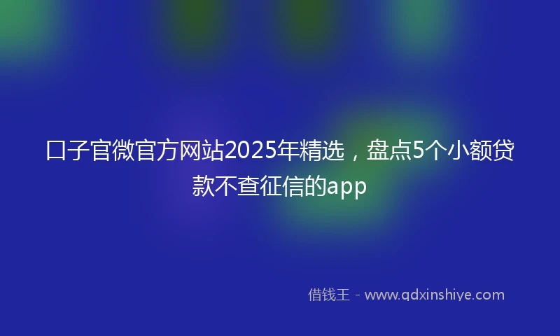 口子官微官方网站2025年精选，盘点5个小额贷款不查征信的app