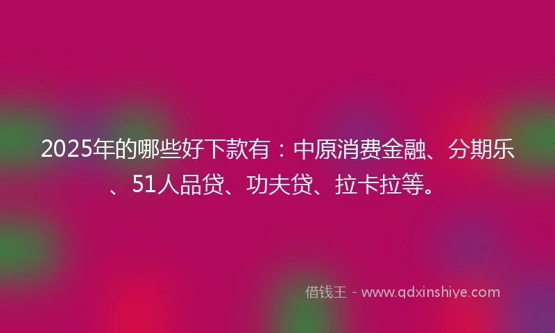 2025年的哪些好下款有：中原消费金融、分期乐、51人品贷、功夫贷、拉卡拉等。