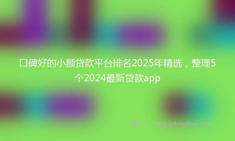 口碑好的小额贷款平台排名2025年精选，整理5个2024最新贷款app
