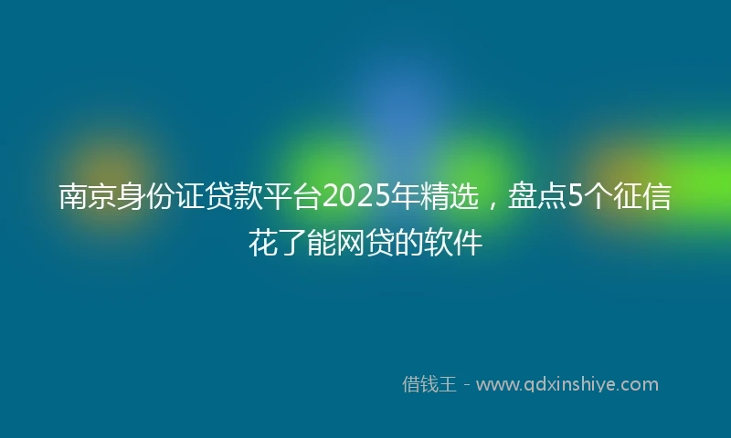 南京身份证贷款平台2025年精选，盘点5个征信花了能网贷的软件