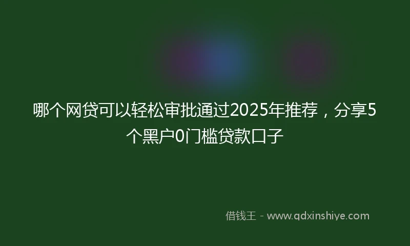 哪个网贷可以轻松审批通过2025年推荐，分享5个黑户0门槛贷款口子